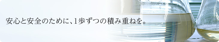 安心と安全のために、1歩ずつの積み重ねを。