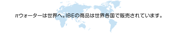 πウォーターは世界へ。IBEの商品は世界各国で販売されています。