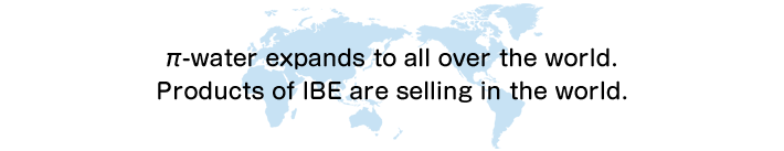 π-water expands to all over the world. Products of IBE are selling in the world.