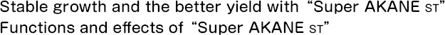 Stable growth and the better yield with Super AKANE ST <small>ST</small> Functions and effects of Super AKANE ST <small>ST</small>