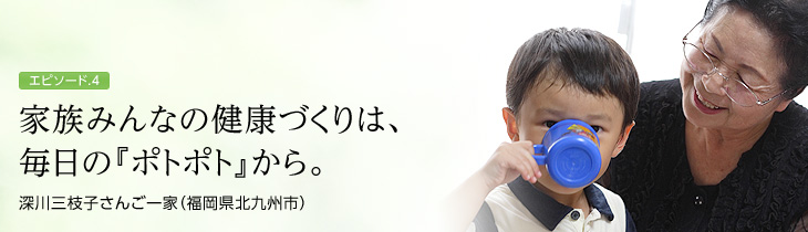 家族みんなの健康づくりは、毎日の『ポトポト』から。　深川三枝子さんご一家（福岡県北九州市）