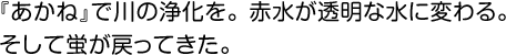 『あかね』で川の浄化を。 赤水が透明な水に変わる。そして蛍が戻ってきた。