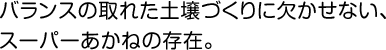 バランスの取れた土壌づくりに欠かせない、 スーパーあかねの存在。