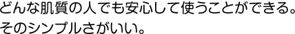 どんな肌質の人でも安心して使うことができる。そのシンプルさがいい。