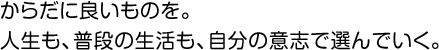 からだに良いものを。人生も、普段の生活も、自分の意志で選んでいく。