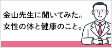 金山先生に聞いてみた。女性の体と健康のこと。