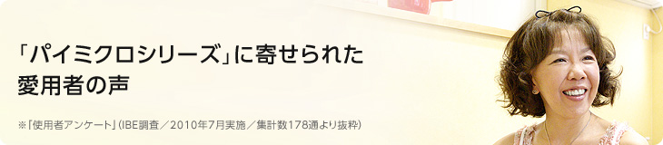 「パイミクロシリーズ」に寄せられた愛用者の声