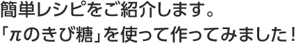 簡単レシピをご紹介します。「πのきび糖」を使って作ってみました！