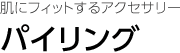 肌にフィットするアクセサリー パイリング