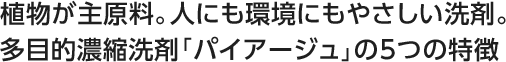 植物が主原料。人にも環境にもやさしい洗剤。多目的濃縮洗剤「パイアージュ」の5つの特徴