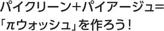 パイクリーン＋パイアージュ＝「πウォッシュ」を作ろう！