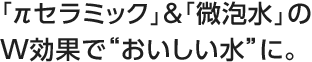 「πセラミック」&「微泡水」のW効果で“おいしい水