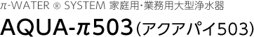 π‐WATER ® SYSTEM 家庭用・業務用大型浄水器 AQUA－π503（アクアパイ503）