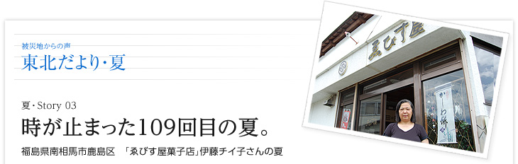 時が止まった109回目の夏。　福島県南相馬市鹿島区　「ゑびす屋菓子店」伊藤チイ子さんの夏 